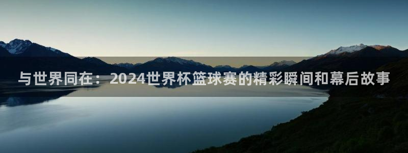 看世界杯：与世界同在：2024世界杯篮球赛的精彩瞬间和幕后故事