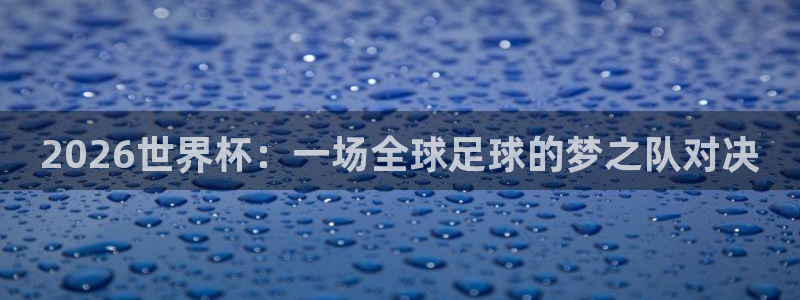 世界杯在线直播入口：2026世界杯：一场全球足球的梦之队对决