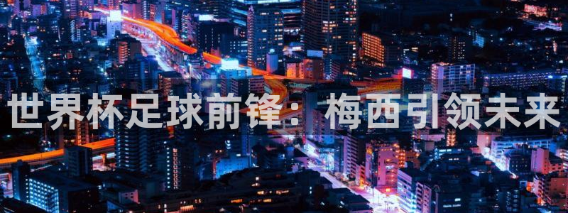 2026足球世界杯赛程时间表：世界杯足球前锋：梅西引领未来